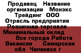 Продавец › Название организации ­ Монэкс Трейдинг, ООО › Отрасль предприятия ­ Розничная торговля › Минимальный оклад ­ 20 000 - Все города Работа » Вакансии   . Самарская обл.,Чапаевск г.